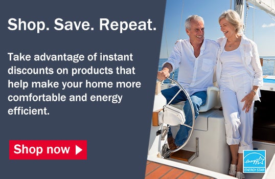 Shop. Save. Repeat. Take advantage of instant discounts on products that help make your home more comfortable and energy efficient. Shop Now.